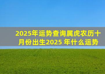 2025年运势查询属虎农历十月份出生2025 年什么运势